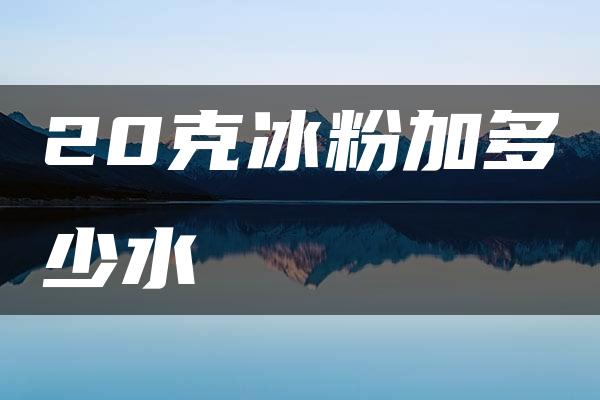 20克冰粉加多少水