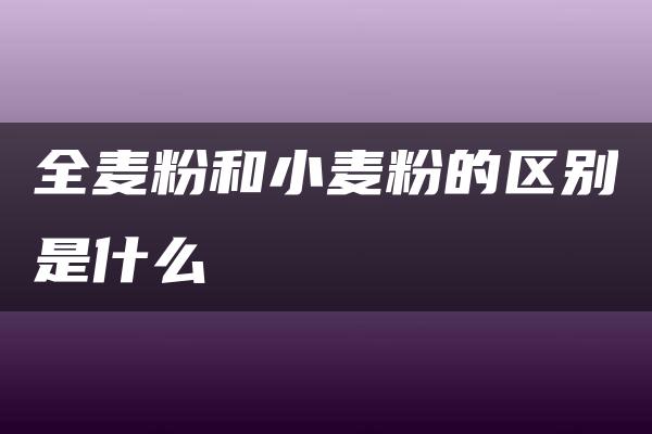 全麦粉和小麦粉的区别是什么