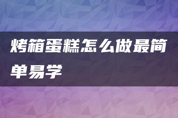 烤箱蛋糕怎么做最简单易学