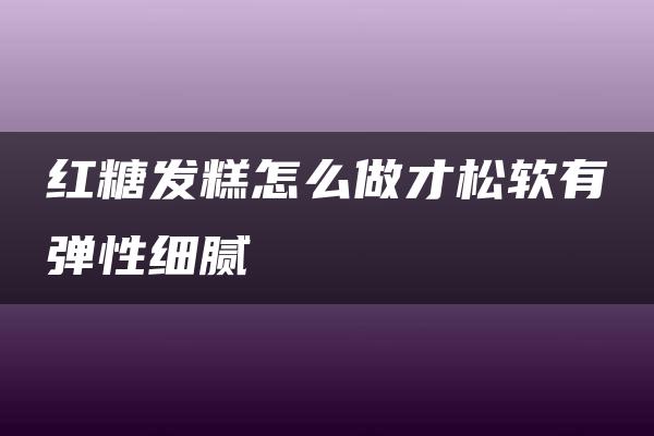 红糖发糕怎么做才松软有弹性细腻