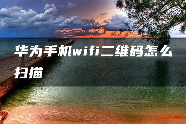 华为手机wifi二维码怎么扫描