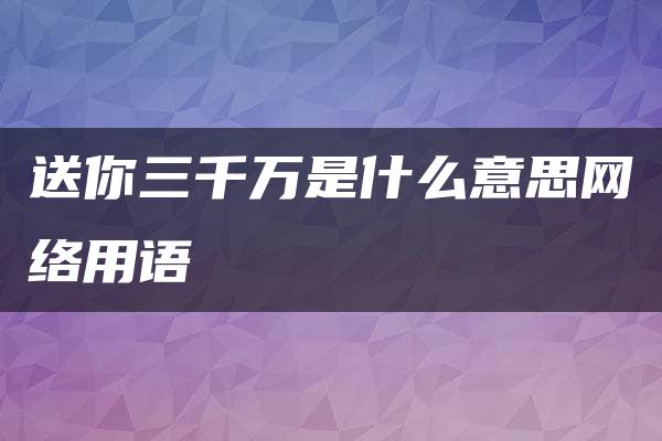 送你三千万是什么意思网络用语