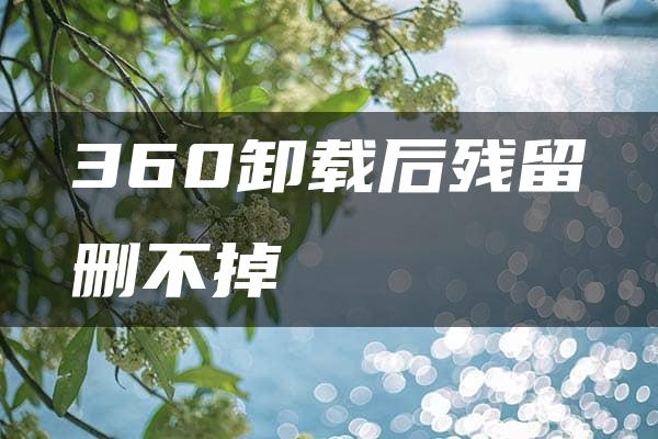 360卸载后残留删不掉