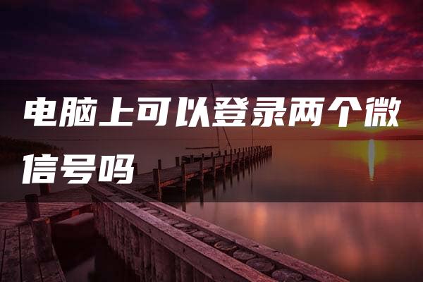 电脑上可以登录两个微信号吗