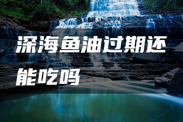 深海鱼油过期还能吃吗