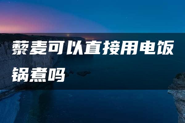 藜麦可以直接用电饭锅煮吗