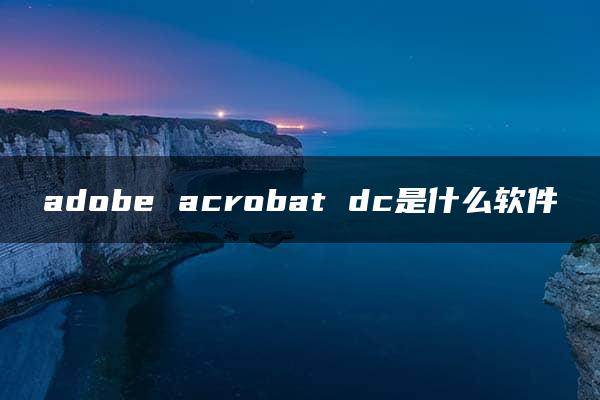 adobe acrobat dc是什么软件