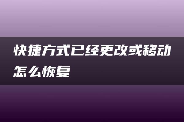 快捷方式已经更改或移动怎么恢复