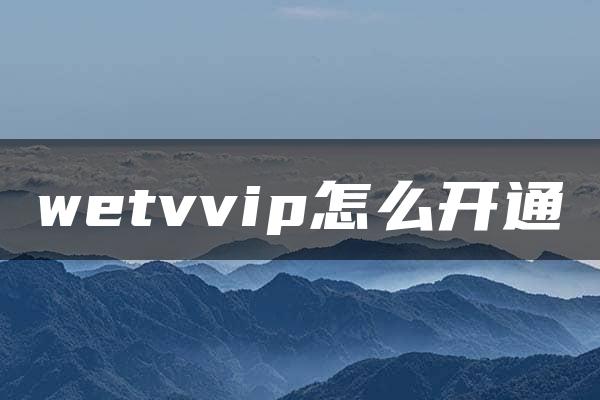 wetvvip怎么开通