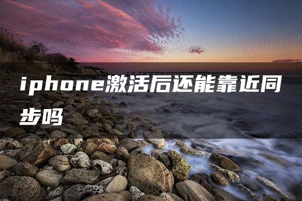 iphone激活后还能靠近同步吗