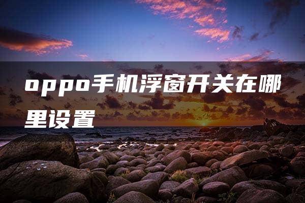 oppo手机浮窗开关在哪里设置