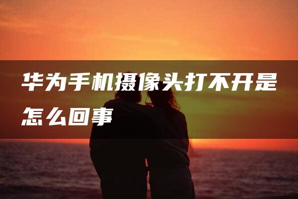 华为手机摄像头打不开是怎么回事