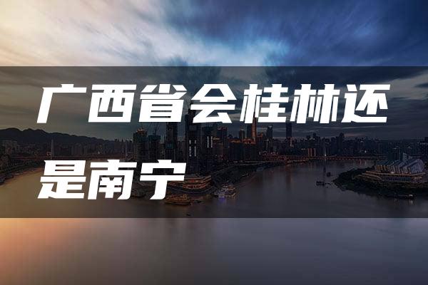 广西省会桂林还是南宁