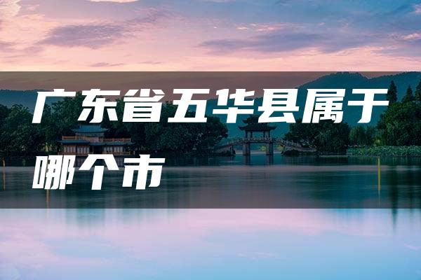 广东省五华县属于哪个市