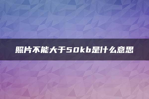 照片不能大于50kb是什么意思