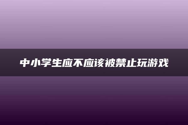 中小学生应不应该被禁止玩游戏