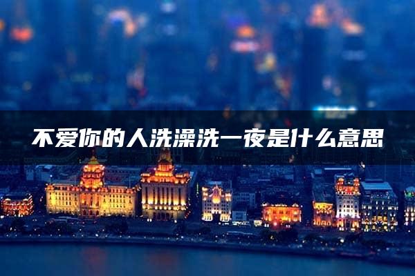 不爱你的人洗澡洗一夜是什么意思