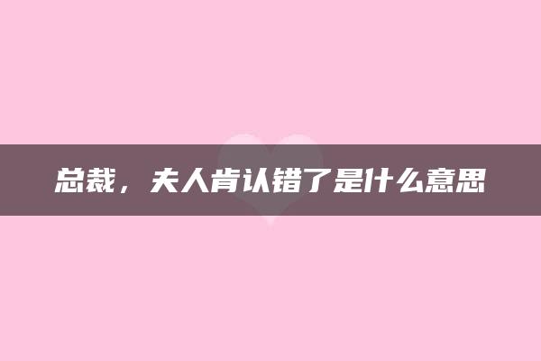 总裁，夫人肯认错了是什么意思