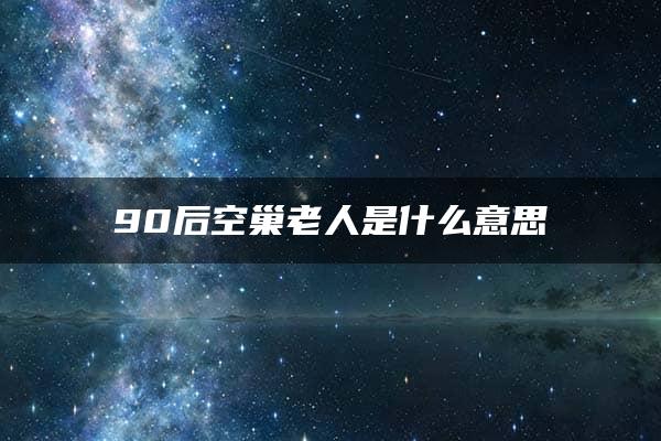 90后空巢老人是什么意思