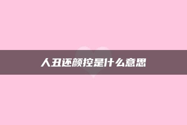 人丑还颜控是什么意思