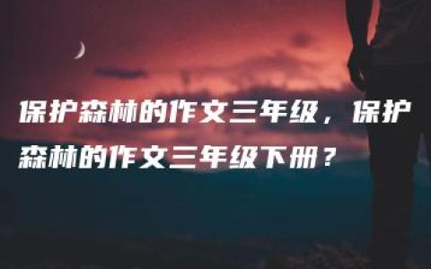 保护森林的作文三年级，保护森林的作文三年级下册？